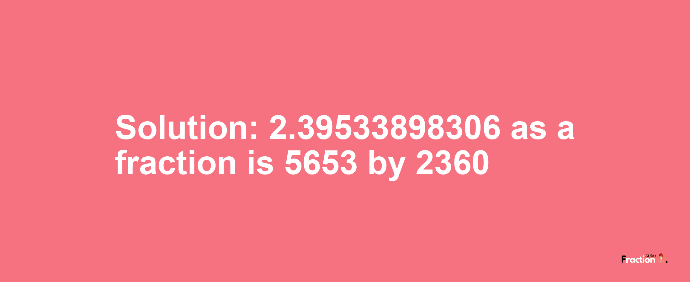 Solution:2.39533898306 as a fraction is 5653/2360